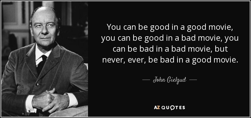 You can be good in a good movie, you can be good in a bad movie, you can be bad in a bad movie, but never, ever, be bad in a good movie. - John Gielgud