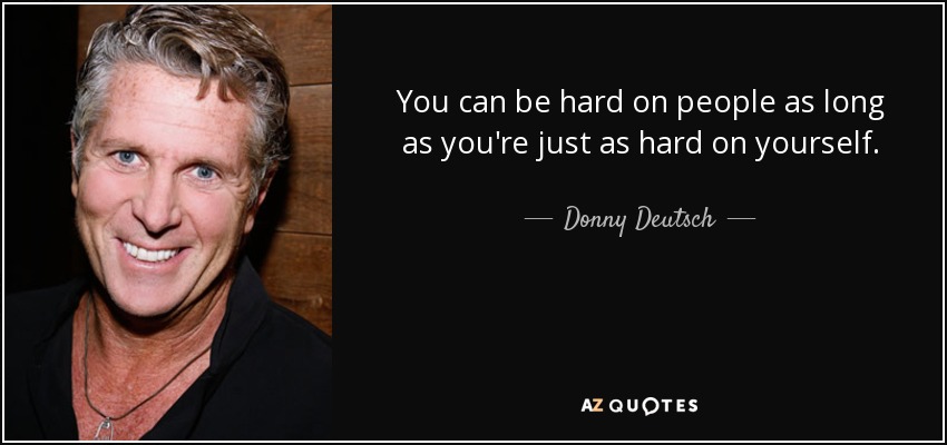 You can be hard on people as long as you're just as hard on yourself. - Donny Deutsch