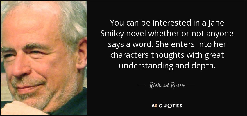 You can be interested in a Jane Smiley novel whether or not anyone says a word. She enters into her characters thoughts with great understanding and depth. - Richard Russo