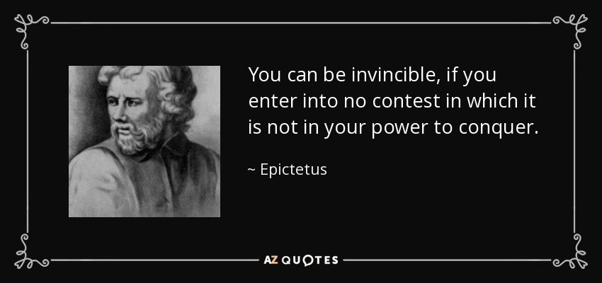 You can be invincible, if you enter into no contest in which it is not in your power to conquer. - Epictetus