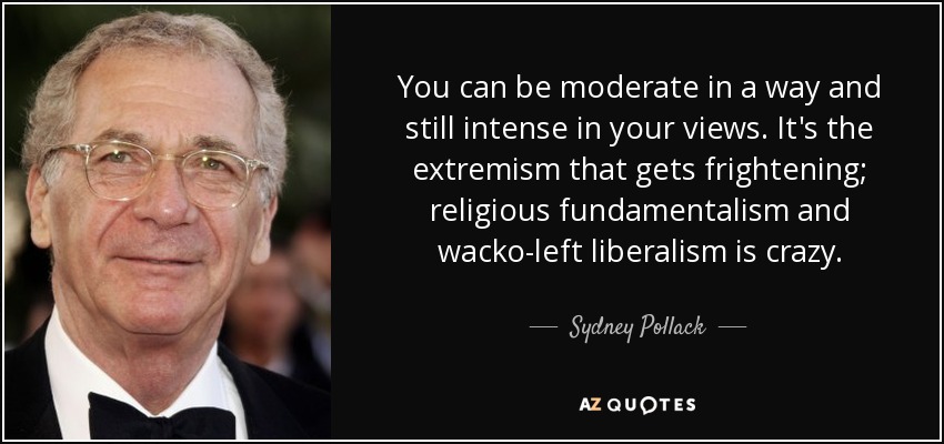 You can be moderate in a way and still intense in your views. It's the extremism that gets frightening; religious fundamentalism and wacko-left liberalism is crazy. - Sydney Pollack