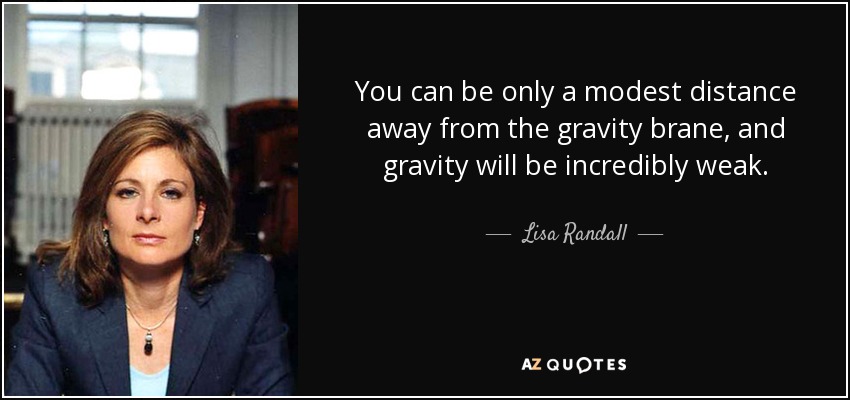 You can be only a modest distance away from the gravity brane, and gravity will be incredibly weak. - Lisa Randall