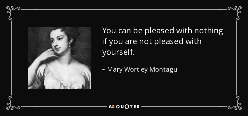 You can be pleased with nothing if you are not pleased with yourself. - Mary Wortley Montagu