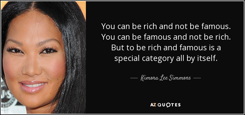 You can be rich and not be famous. You can be famous and not be rich. But to be rich and famous is a special category all by itself. - Kimora Lee Simmons