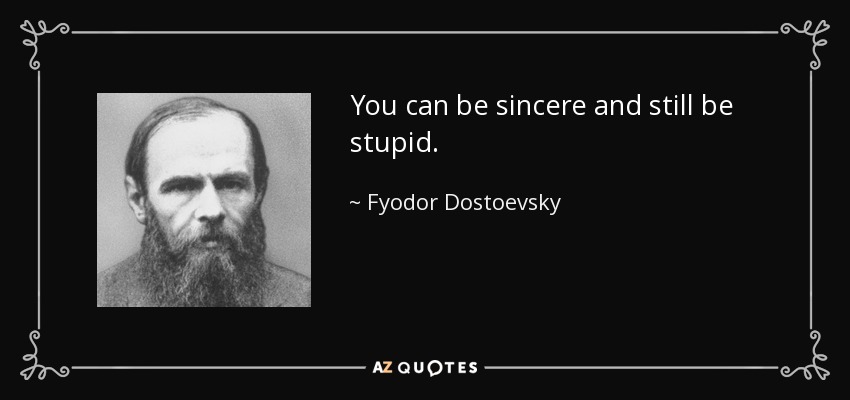 You can be sincere and still be stupid. - Fyodor Dostoevsky