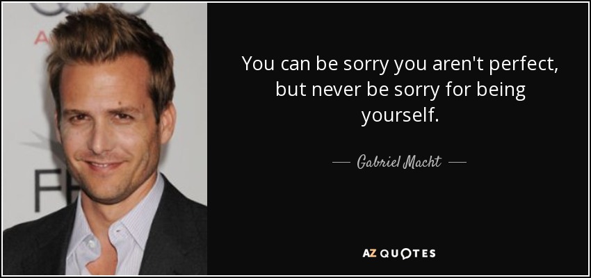 You can be sorry you aren't perfect, but never be sorry for being yourself. - Gabriel Macht
