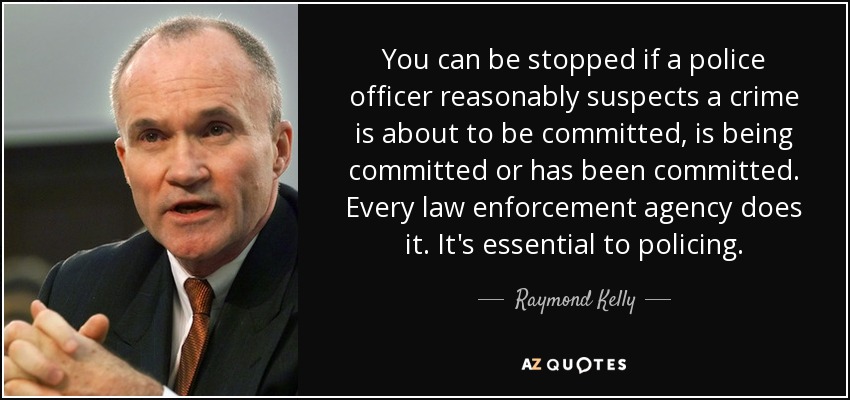 You can be stopped if a police officer reasonably suspects a crime is about to be committed, is being committed or has been committed. Every law enforcement agency does it. It's essential to policing. - Raymond Kelly