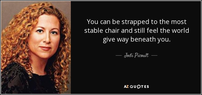 You can be strapped to the most stable chair and still feel the world give way beneath you. - Jodi Picoult