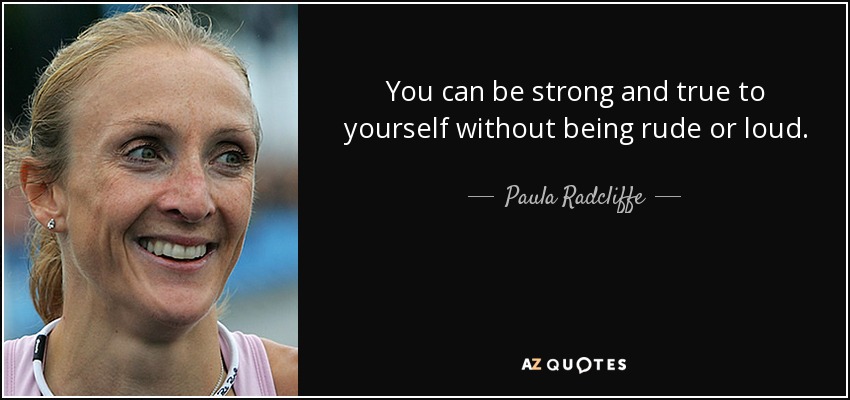 You can be strong and true to yourself without being rude or loud. - Paula Radcliffe