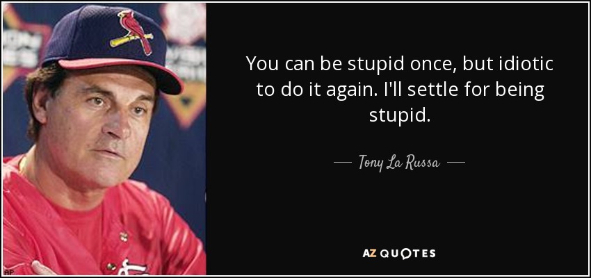 You can be stupid once, but idiotic to do it again. I'll settle for being stupid. - Tony La Russa
