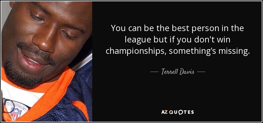 You can be the best person in the league but if you don't win championships, something's missing. - Terrell Davis