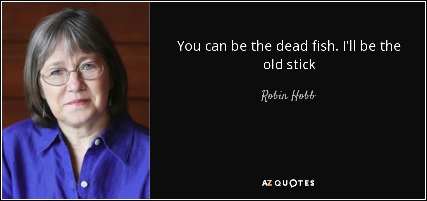 You can be the dead fish. I'll be the old stick - Robin Hobb
