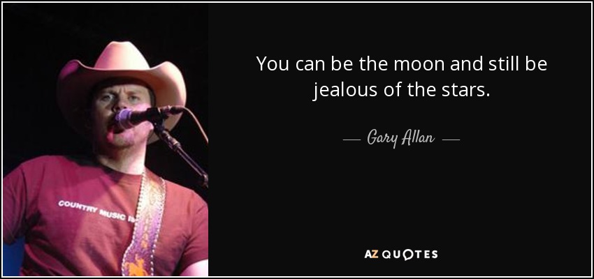 You can be the moon and still be jealous of the stars. - Gary Allan