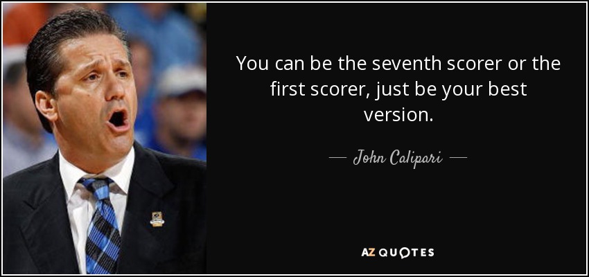 You can be the seventh scorer or the first scorer, just be your best version. - John Calipari