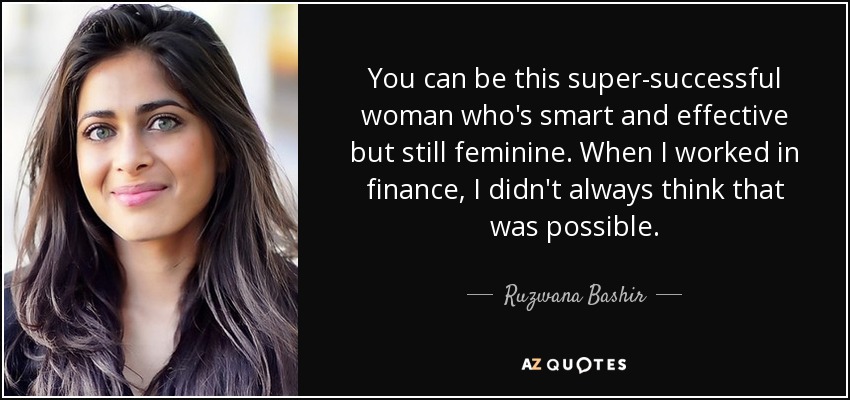 You can be this super-successful woman who's smart and effective but still feminine. When I worked in finance, I didn't always think that was possible. - Ruzwana Bashir