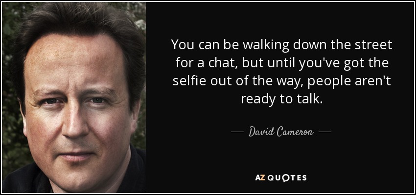 You can be walking down the street for a chat, but until you've got the selfie out of the way, people aren't ready to talk. - David Cameron