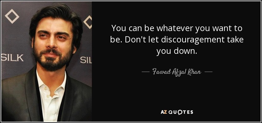 You can be whatever you want to be. Don't let discouragement take you down. - Fawad Afzal Khan