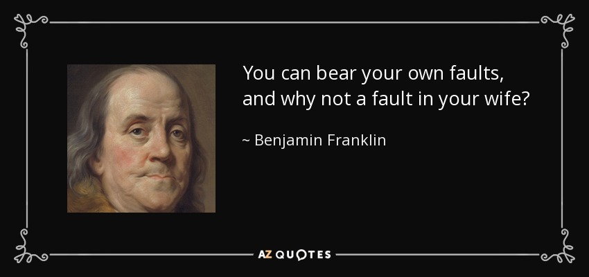 You can bear your own faults, and why not a fault in your wife? - Benjamin Franklin