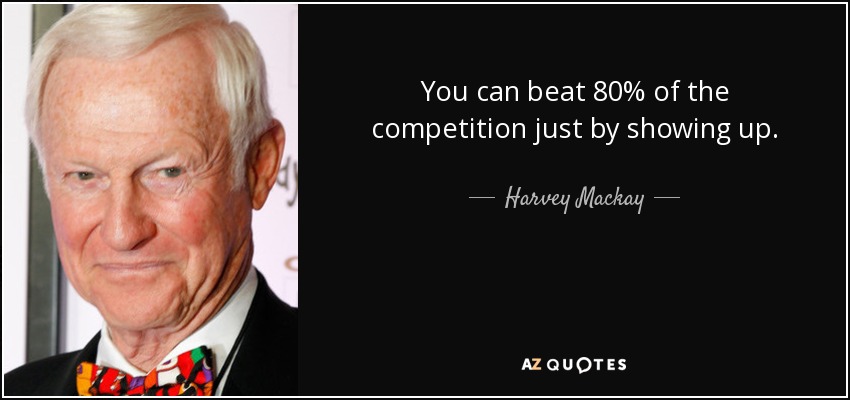 You can beat 80% of the competition just by showing up. - Harvey Mackay