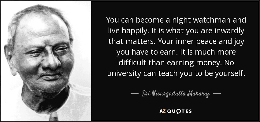 You can become a night watchman and live happily. It is what you are inwardly that matters. Your inner peace and joy you have to earn. It is much more difficult than earning money. No university can teach you to be yourself. - Sri Nisargadatta Maharaj
