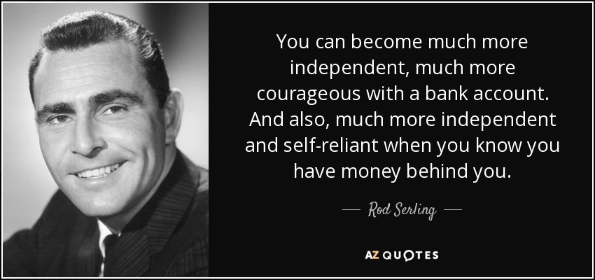 You can become much more independent, much more courageous with a bank account. And also, much more independent and self-reliant when you know you have money behind you. - Rod Serling