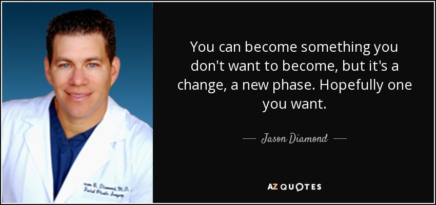 You can become something you don't want to become, but it's a change, a new phase. Hopefully one you want. - Jason Diamond