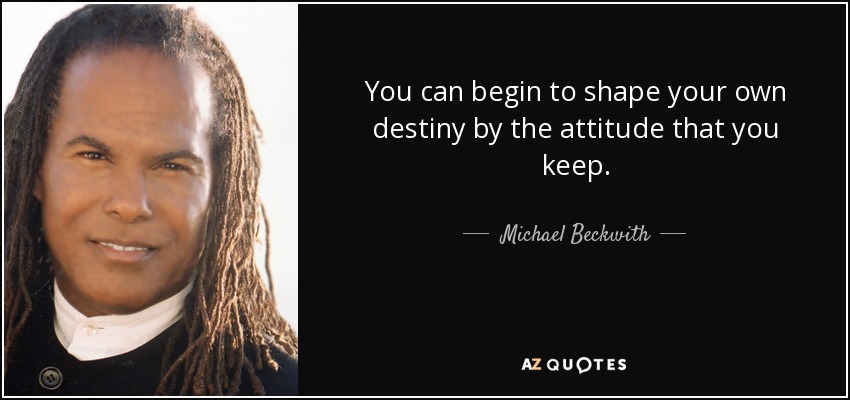 You can begin to shape your own destiny by the attitude that you keep. - Michael Beckwith