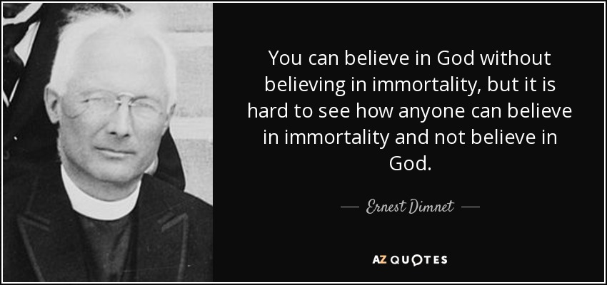 You can believe in God without believing in immortality, but it is hard to see how anyone can believe in immortality and not believe in God. - Ernest Dimnet