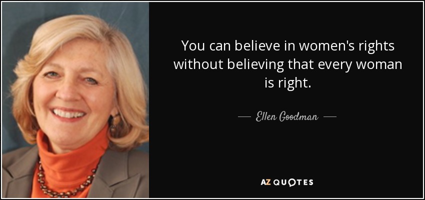 You can believe in women's rights without believing that every woman is right. - Ellen Goodman