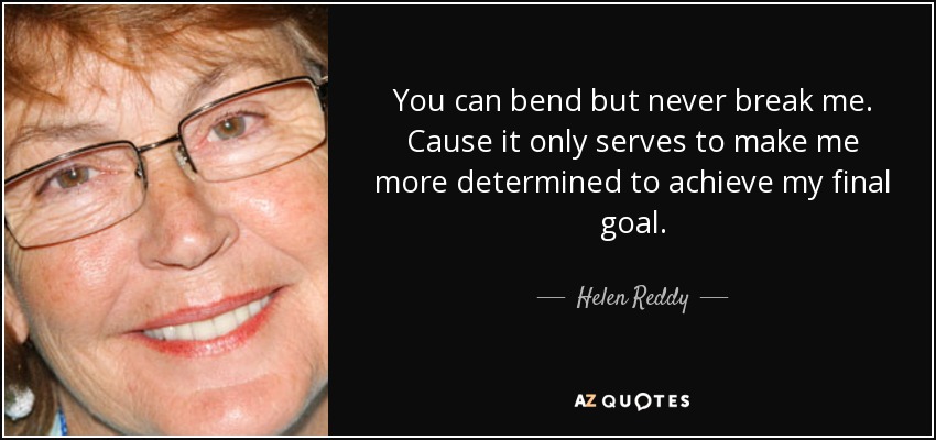 You can bend but never break me. Cause it only serves to make me more determined to achieve my final goal. - Helen Reddy