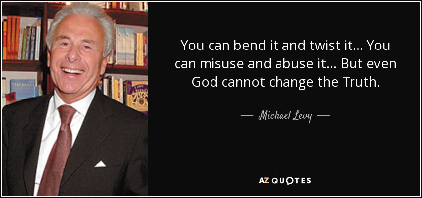 You can bend it and twist it... You can misuse and abuse it... But even God cannot change the Truth. - Michael Levy, Baron Levy