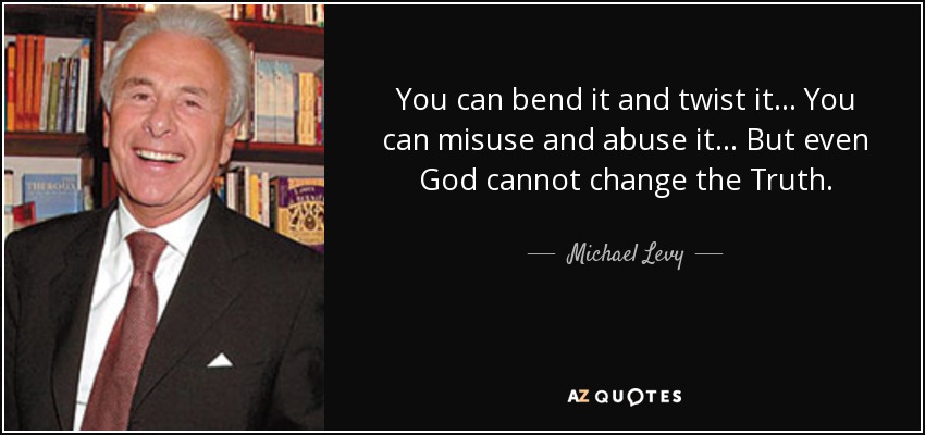 You can bend it and twist it... You can misuse and abuse it... But even God cannot change the Truth. - Michael Levy, Baron Levy