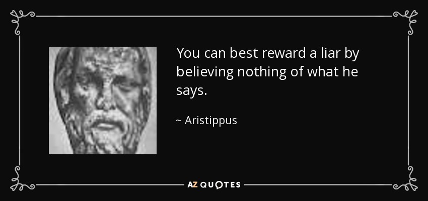 You can best reward a liar by believing nothing of what he says. - Aristippus