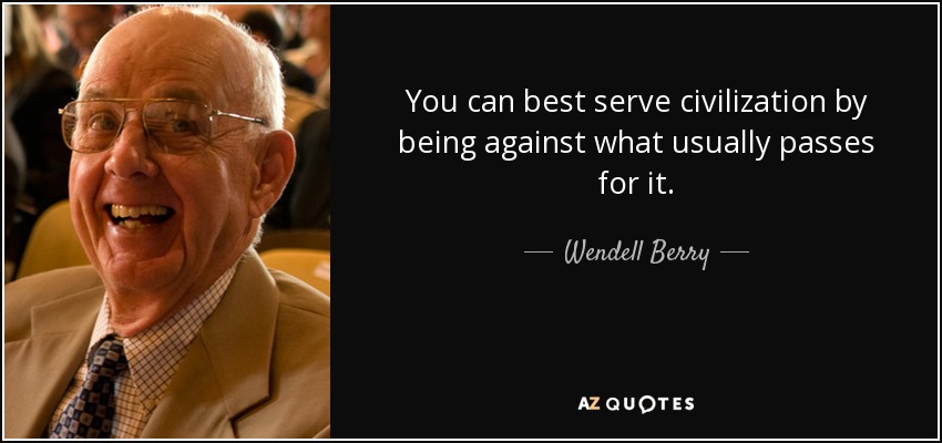 You can best serve civilization by being against what usually passes for it. - Wendell Berry