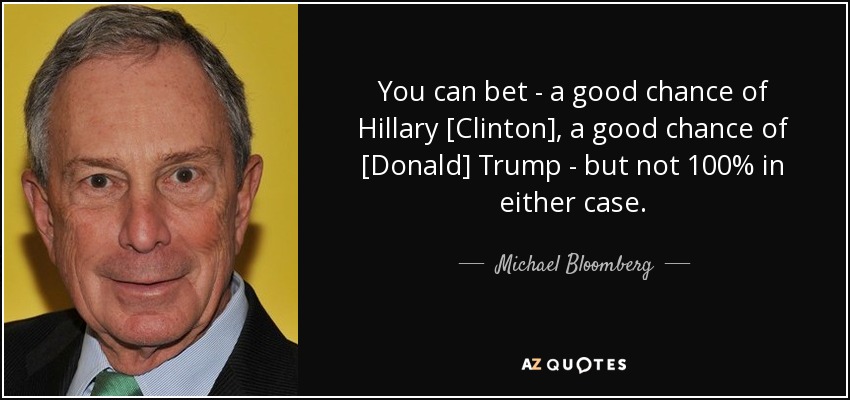 You can bet - a good chance of Hillary [Clinton], a good chance of [Donald] Trump - but not 100% in either case. - Michael Bloomberg