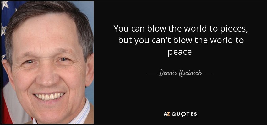 You can blow the world to pieces, but you can't blow the world to peace. - Dennis Kucinich