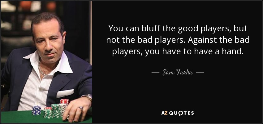 You can bluff the good players, but not the bad players. Against the bad players, you have to have a hand. - Sam Farha