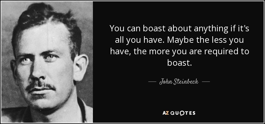 You can boast about anything if it's all you have. Maybe the less you have, the more you are required to boast. - John Steinbeck