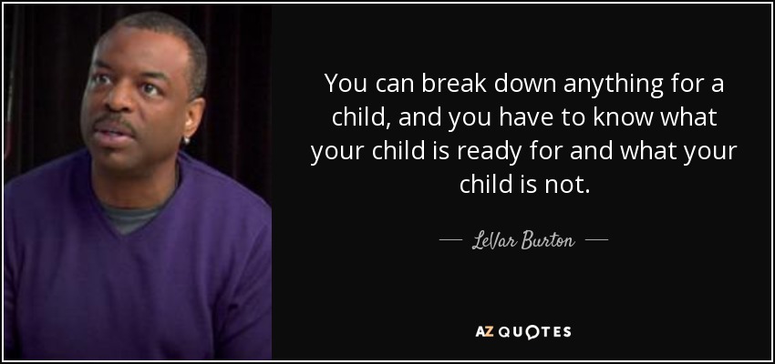 You can break down anything for a child, and you have to know what your child is ready for and what your child is not. - LeVar Burton