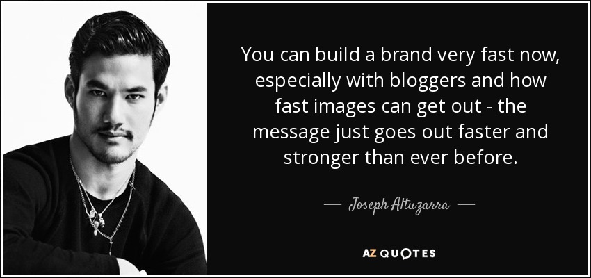 You can build a brand very fast now, especially with bloggers and how fast images can get out - the message just goes out faster and stronger than ever before. - Joseph Altuzarra