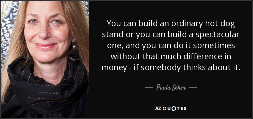 You can build an ordinary hot dog stand or you can build a spectacular one, and you can do it sometimes without that much difference in money - if somebody thinks about it. - Paula Scher