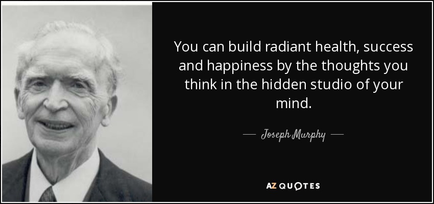 You can build radiant health, success and happiness by the thoughts you think in the hidden studio of your mind. - Joseph Murphy