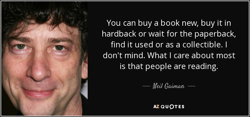 You can buy a book new, buy it in hardback or wait for the paperback, find it used or as a collectible. I don't mind. What I care about most is that people are reading. - Neil Gaiman