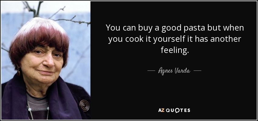 You can buy a good pasta but when you cook it yourself it has another feeling. - Agnes Varda