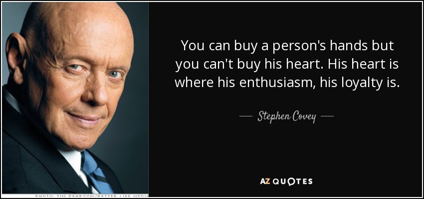 You can buy a person's hands but you can't buy his heart. His heart is where his enthusiasm, his loyalty is. - Stephen Covey