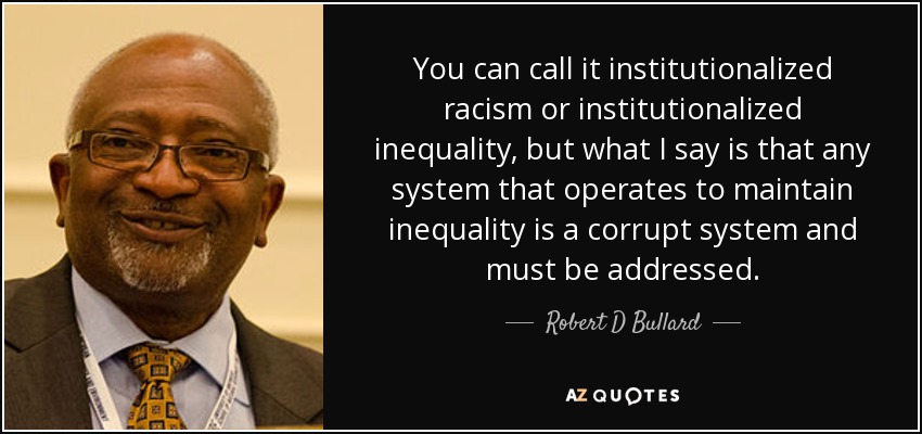 You can call it institutionalized racism or institutionalized inequality, but what I say is that any system that operates to maintain inequality is a corrupt system and must be addressed. - Robert D Bullard