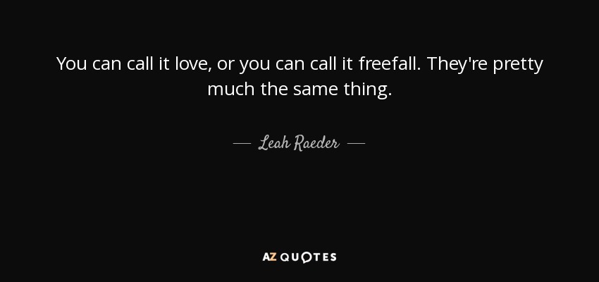 You can call it love, or you can call it freefall. They're pretty much the same thing. - Leah Raeder