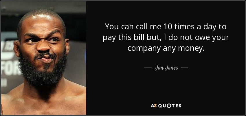 You can call me 10 times a day to pay this bill but, I do not owe your company any money. - Jon Jones