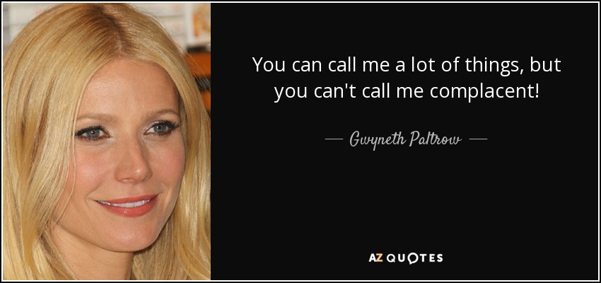 You can call me a lot of things, but you can't call me complacent! - Gwyneth Paltrow