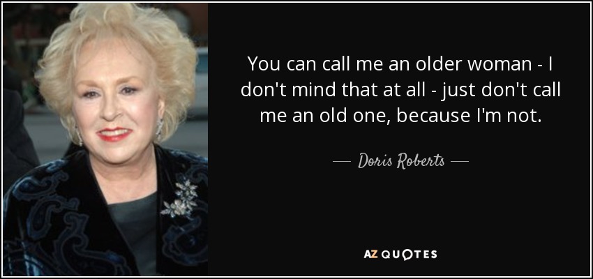 You can call me an older woman - I don't mind that at all - just don't call me an old one, because I'm not. - Doris Roberts